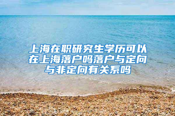 上海在职研究生学历可以在上海落户吗落户与定向与非定向有关系吗