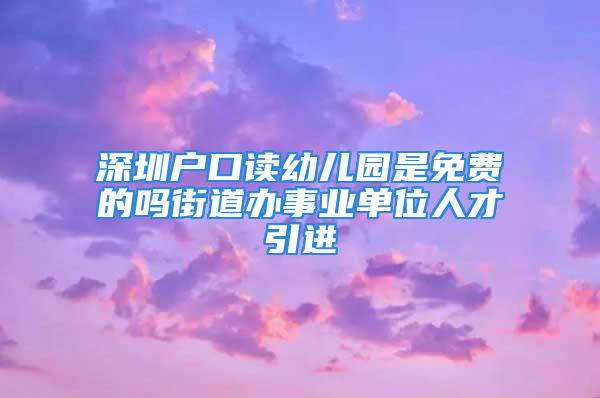 深圳户口读幼儿园是免费的吗街道办事业单位人才引进