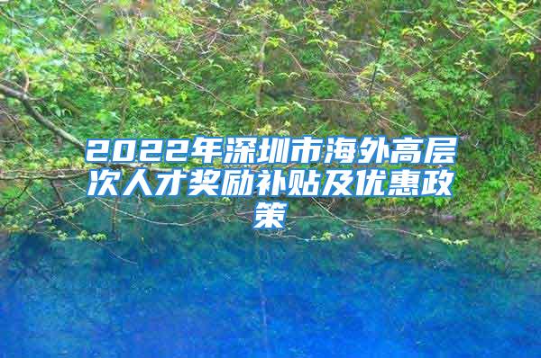 2022年深圳市海外高层次人才奖励补贴及优惠政策