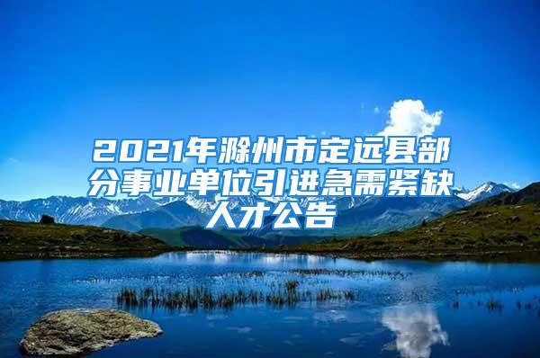 2021年滁州市定远县部分事业单位引进急需紧缺人才公告