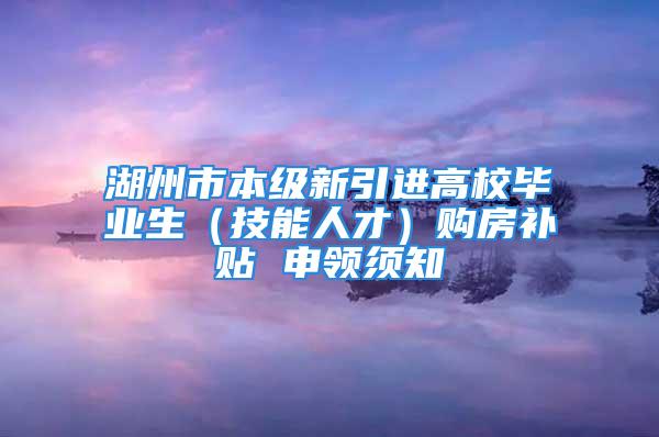 湖州市本级新引进高校毕业生（技能人才）购房补贴 申领须知