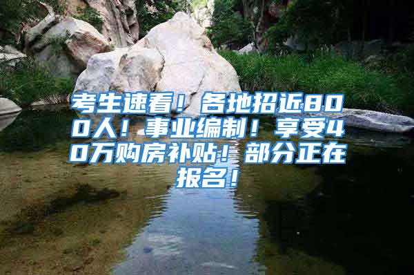 考生速看！各地招近800人！事业编制！享受40万购房补贴！部分正在报名！