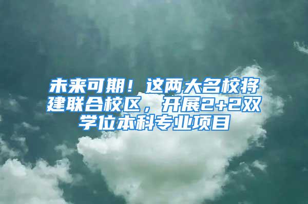 未来可期！这两大名校将建联合校区，开展2+2双学位本科专业项目