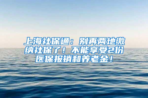 上海社保通：别再两地缴纳社保了！不能享受2份医保报销和养老金！