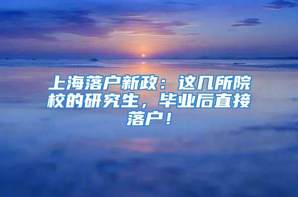 上海落户新政：这几所院校的研究生，毕业后直接落户！