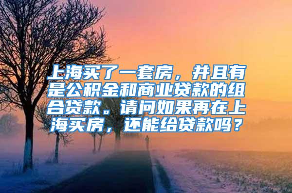 上海买了一套房，并且有是公积金和商业贷款的组合贷款。请问如果再在上海买房，还能给贷款吗？