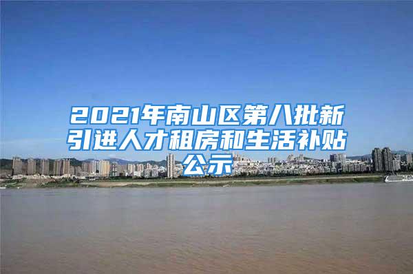 2021年南山区第八批新引进人才租房和生活补贴公示