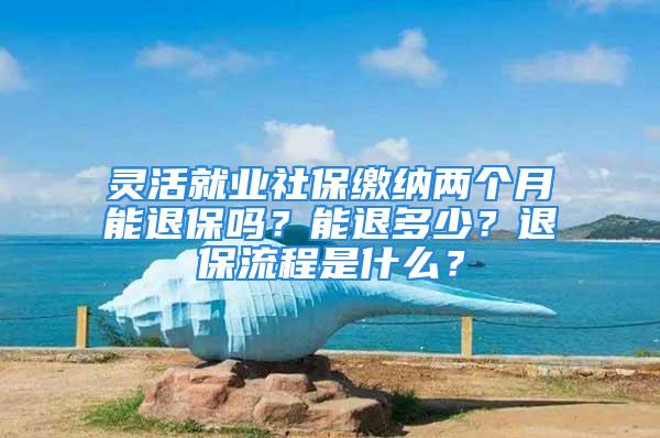 灵活就业社保缴纳两个月能退保吗？能退多少？退保流程是什么？