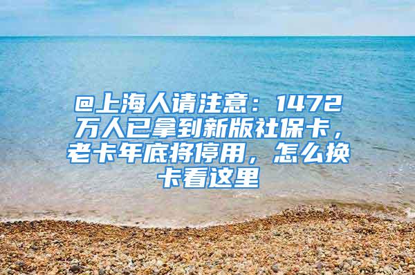 @上海人请注意：1472万人已拿到新版社保卡，老卡年底将停用，怎么换卡看这里