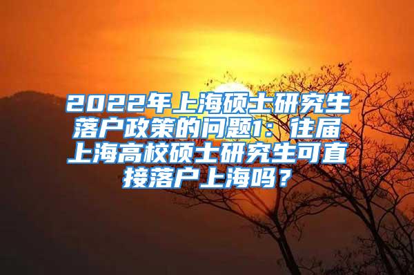 2022年上海硕士研究生落户政策的问题1：往届上海高校硕士研究生可直接落户上海吗？