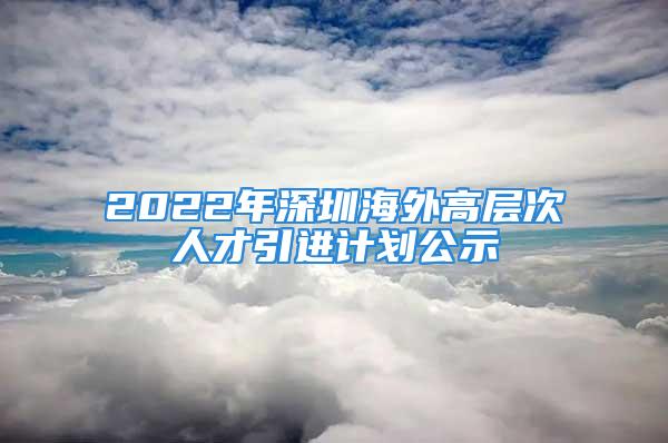 2022年深圳海外高层次人才引进计划公示