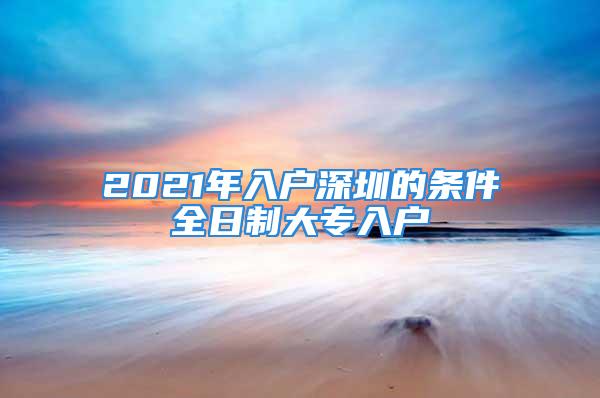 2021年入户深圳的条件全日制大专入户