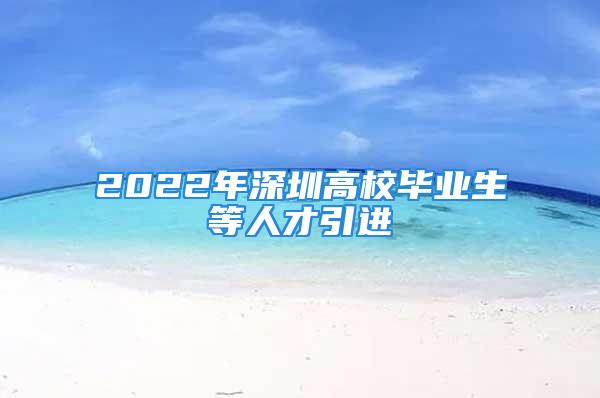 2022年深圳高校毕业生等人才引进