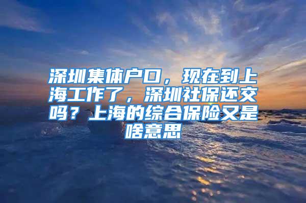 深圳集体户口，现在到上海工作了，深圳社保还交吗？上海的综合保险又是啥意思