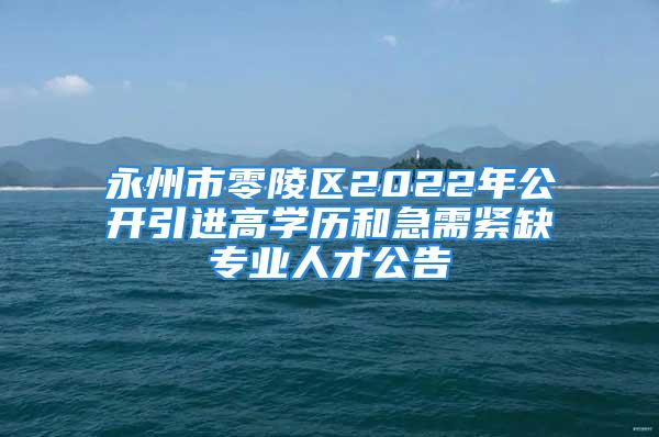 永州市零陵区2022年公开引进高学历和急需紧缺专业人才公告