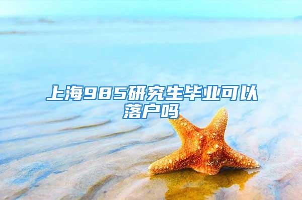 上海985研究生毕业可以落户吗