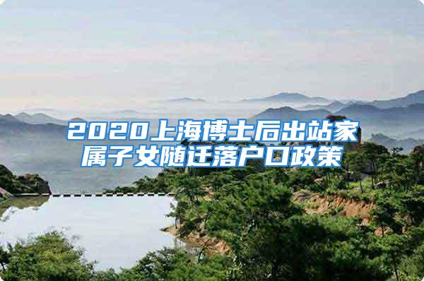 2020上海博士后出站家属子女随迁落户口政策