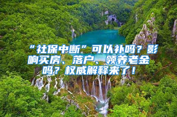 “社保中断”可以补吗？影响买房、落户、领养老金吗？权威解释来了！