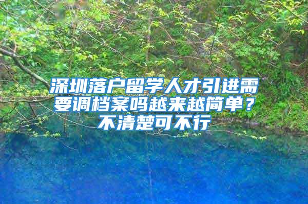 深圳落户留学人才引进需要调档案吗越来越简单？不清楚可不行