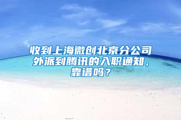 收到上海微创北京分公司外派到腾讯的入职通知，靠谱吗？