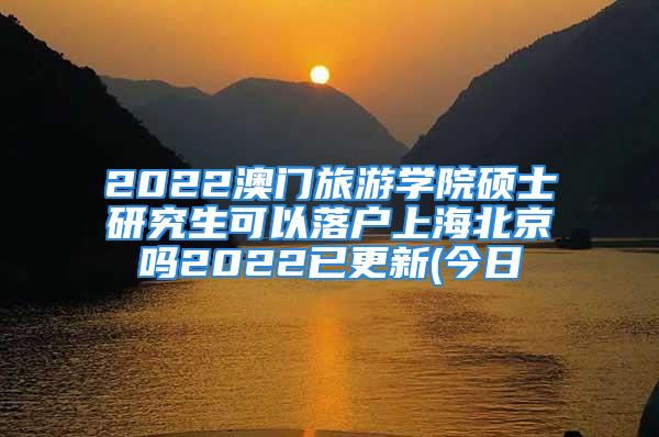 2022澳门旅游学院硕士研究生可以落户上海北京吗2022已更新(今日