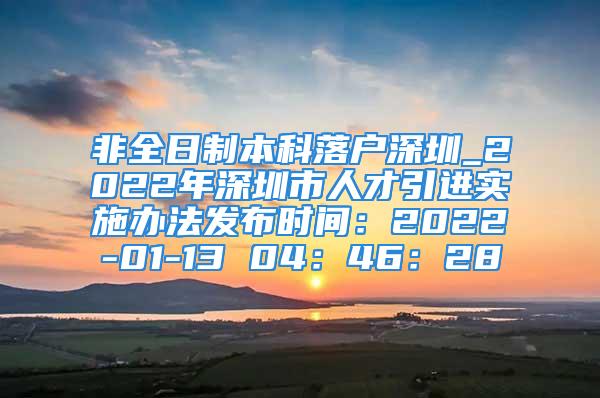 非全日制本科落户深圳_2022年深圳市人才引进实施办法发布时间：2022-01-13 04：46：28