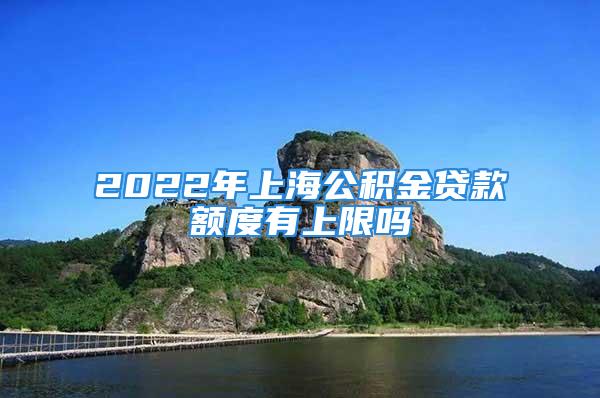 2022年上海公积金贷款额度有上限吗