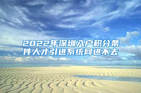 2022年深圳入户积分条件人才引进系统网进不去