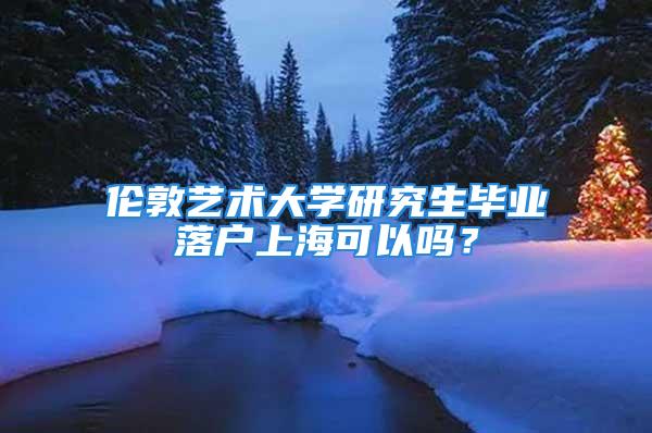 伦敦艺术大学研究生毕业落户上海可以吗？