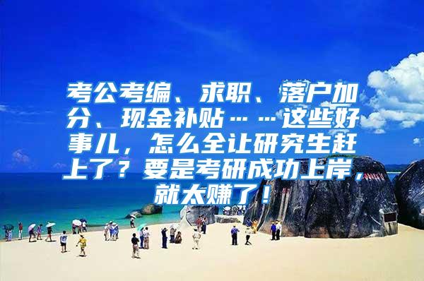 考公考编、求职、落户加分、现金补贴……这些好事儿，怎么全让研究生赶上了？要是考研成功上岸，就太赚了！