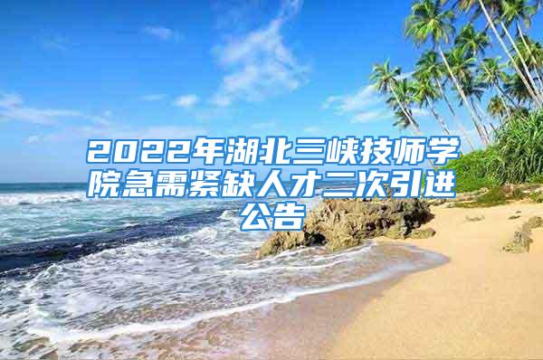 2022年湖北三峡技师学院急需紧缺人才二次引进公告