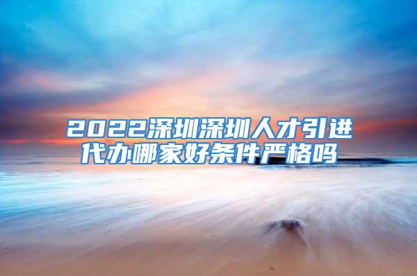 2022深圳深圳人才引进代办哪家好条件严格吗