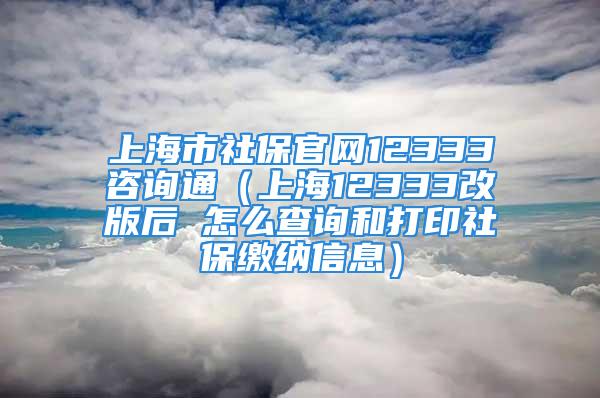 上海市社保官网12333咨询通（上海12333改版后 怎么查询和打印社保缴纳信息）