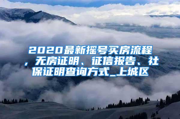 2020最新摇号买房流程，无房证明、征信报告、社保证明查询方式_上城区