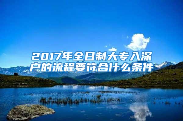 2017年全日制大专入深户的流程要符合什么条件