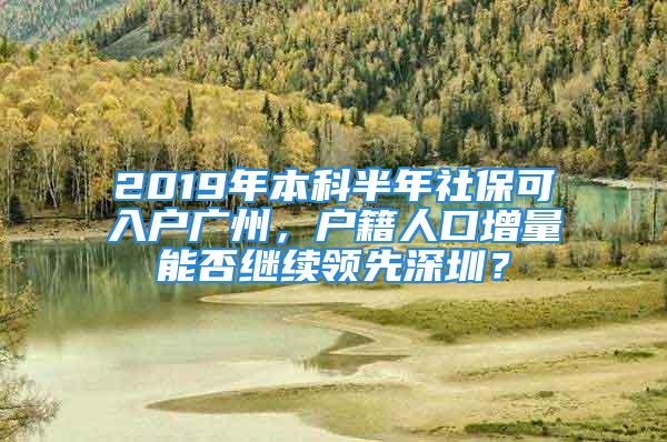 2019年本科半年社保可入户广州，户籍人口增量能否继续领先深圳？