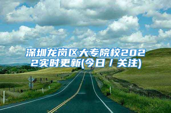 深圳龙岗区大专院校2022实时更新(今日／关注)