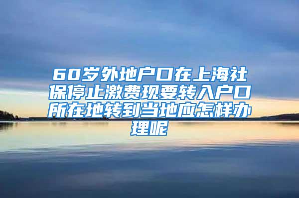 60岁外地户口在上海社保停止激费现要转入户口所在地转到当地应怎样办理呢