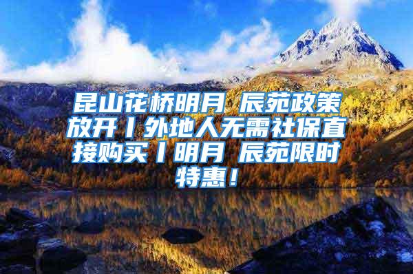 昆山花桥明月璟辰苑政策放开丨外地人无需社保直接购买丨明月璟辰苑限时特惠！