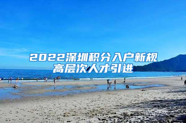 2022深圳积分入户新规高层次人才引进