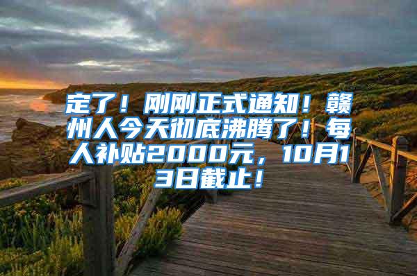 定了！刚刚正式通知！赣州人今天彻底沸腾了！每人补贴2000元，10月13日截止！