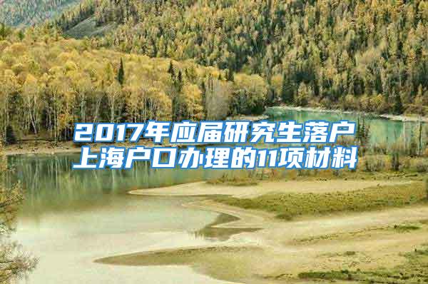 2017年应届研究生落户上海户口办理的11项材料