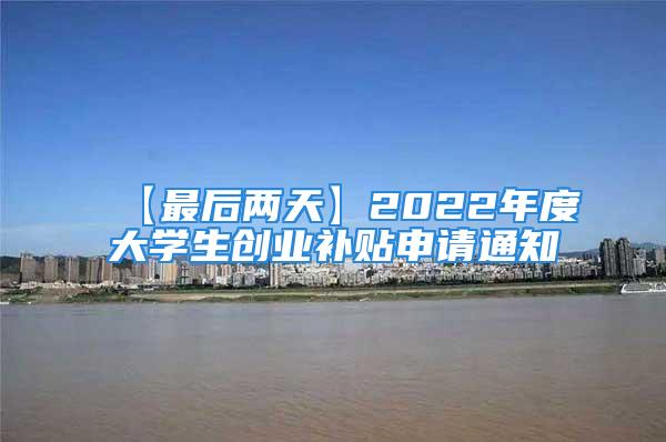 【最后两天】2022年度大学生创业补贴申请通知