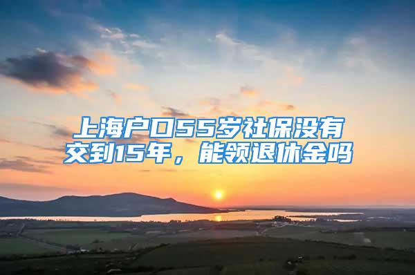 上海户口55岁社保没有交到15年，能领退休金吗