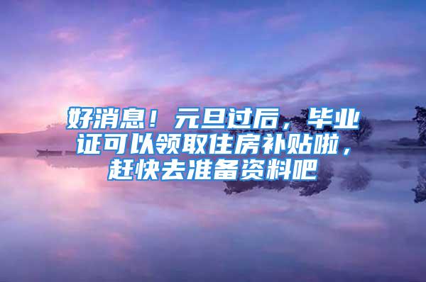 好消息！元旦过后，毕业证可以领取住房补贴啦，赶快去准备资料吧