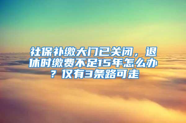 社保补缴大门已关闭，退休时缴费不足15年怎么办？仅有3条路可走