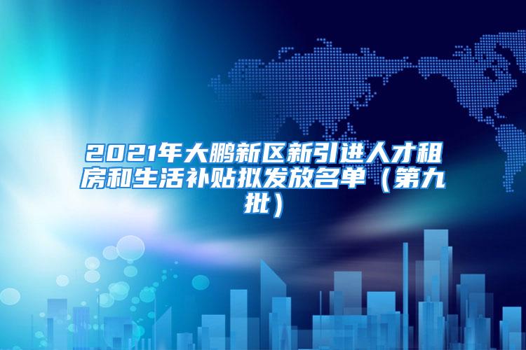 2021年大鹏新区新引进人才租房和生活补贴拟发放名单（第九批）