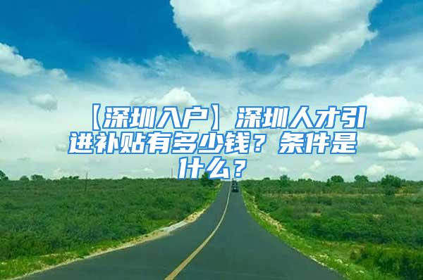 【深圳入户】深圳人才引进补贴有多少钱？条件是什么？