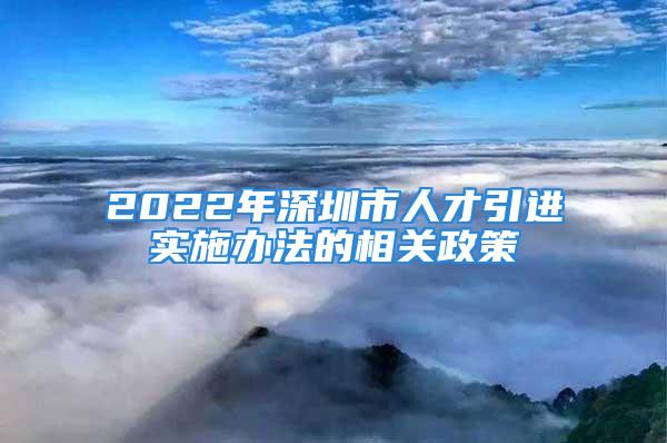 2022年深圳市人才引进实施办法的相关政策