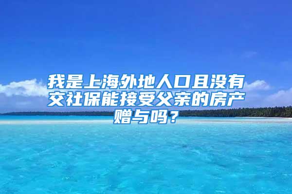 我是上海外地人口且没有交社保能接受父亲的房产赠与吗？